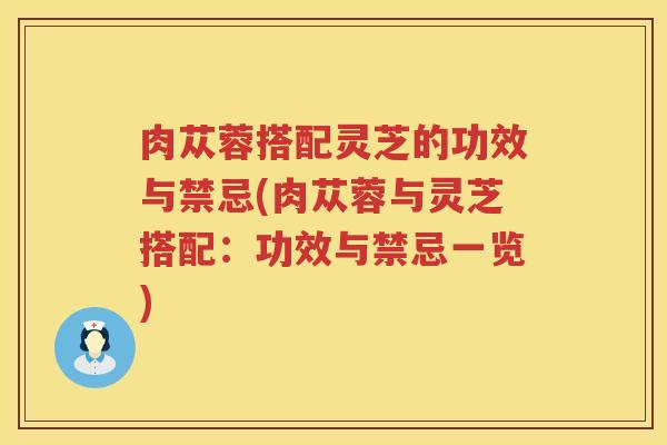肉苁蓉搭配灵芝的功效与禁忌(肉苁蓉与灵芝搭配：功效与禁忌一览)