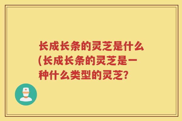长成长条的灵芝是什么(长成长条的灵芝是一种什么类型的灵芝？
