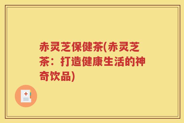 赤灵芝保健茶(赤灵芝茶:打造健康生活的神奇饮品) 赤灵芝保健茶(赤灵芝茶:打造健康生活的神奇饮品)