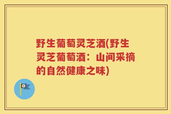 野生葡萄灵芝酒(野生灵芝葡萄酒:山间采摘的自然健康之味) 野生葡萄灵芝酒(野生灵芝葡萄酒:山间采摘的自然健康之味)