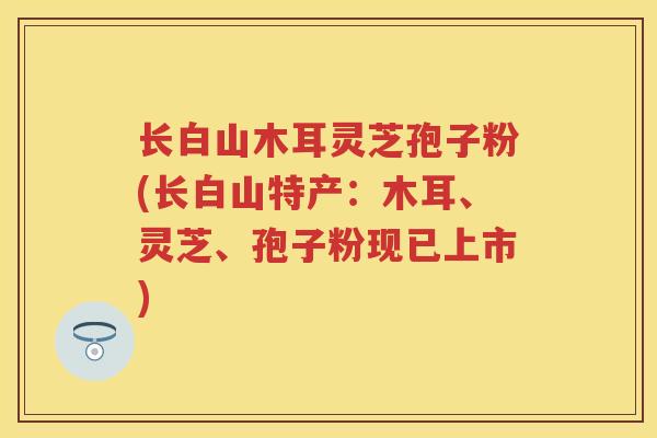 长白山木耳灵芝孢子粉(长白山特产:木耳、灵芝、孢子粉现已上市) 长白山木耳灵芝孢子粉(长白山特产:木耳、灵芝、孢子粉现已上市)