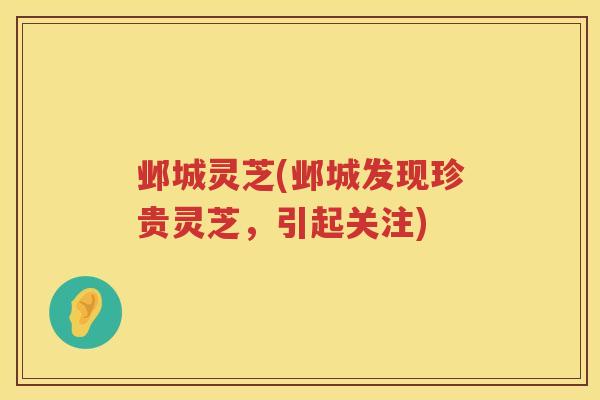 邺城灵芝(邺城发现珍贵灵芝,引起关注) 邺城灵芝(邺城发现珍贵灵芝,引起关注)