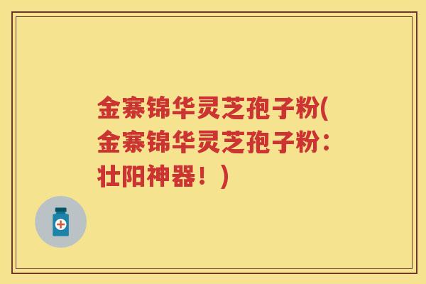 金寨锦华灵芝孢子粉(金寨锦华灵芝孢子粉：壮阳神器！)