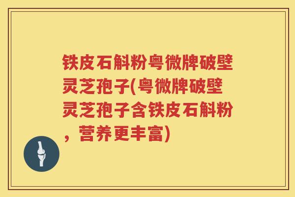 铁皮石斛粉粤微牌破壁灵芝孢子(粤微牌破壁灵芝孢子含铁皮石斛粉，营养更丰富)
