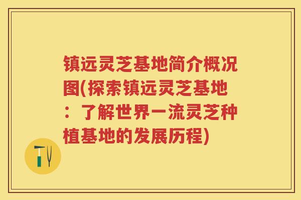 镇远灵芝基地简介概况图(探索镇远灵芝基地:了解世界一流灵芝种植基地的发展历程) 镇远灵芝基地简介概况图(探索镇远灵芝基地:了解世界一流灵芝种植基地的发展历程)