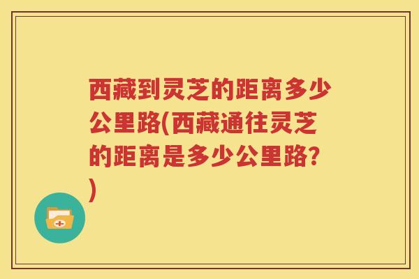 西藏到灵芝的距离多少公里路(西藏通往灵芝的距离是多少公里路？)