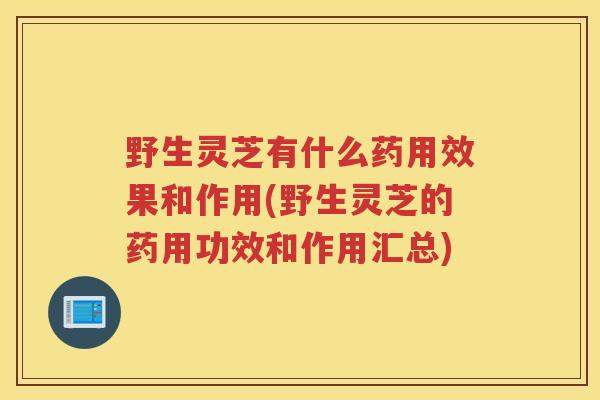 野生灵芝有什么药用效果和作用(野生灵芝的药用功效和作用汇总) 野生灵芝有什么药用效果和作用(野生灵芝的药用功效和作用汇总)