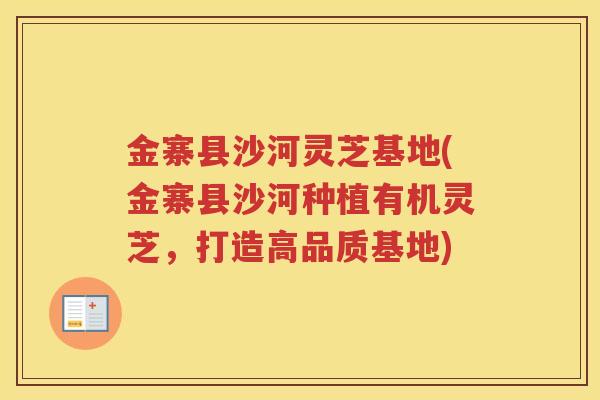 金寨县沙河灵芝基地(金寨县沙河种植有机灵芝，打造高品质基地)