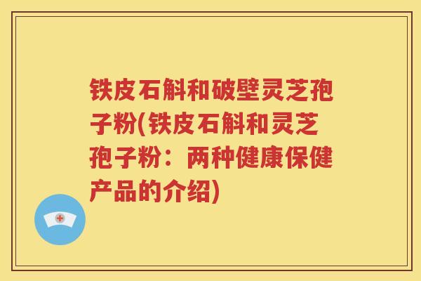 铁皮石斛和破壁灵芝孢子粉(铁皮石斛和灵芝孢子粉：两种健康保健产品的介绍)