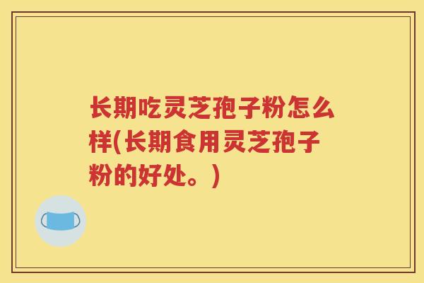 长期吃灵芝孢子粉怎么样(长期食用灵芝孢子粉的好处。)
