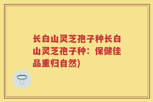 长白山灵芝孢子种长白山灵芝孢子种:保健佳品重归自然) 长白山灵芝孢子种长白山灵芝孢子种:保健佳品重归自然)