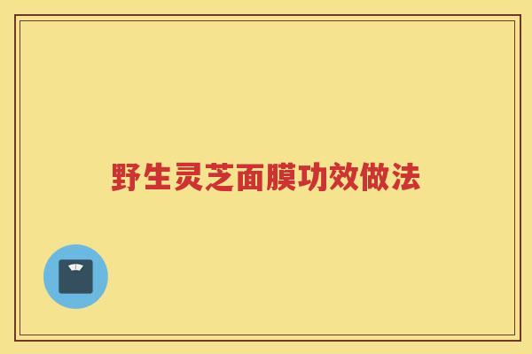 野生灵芝面膜功效做法 野生灵芝面膜功效做法