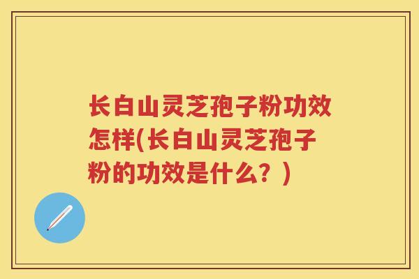 长白山灵芝孢子粉功效怎样(长白山灵芝孢子粉的功效是什么?) 长白山灵芝孢子粉功效怎样(长白山灵芝孢子粉的功效是什么?)