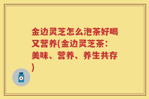 金边灵芝怎么泡茶好喝又营养(金边灵芝茶：美味、营养、养生共存)