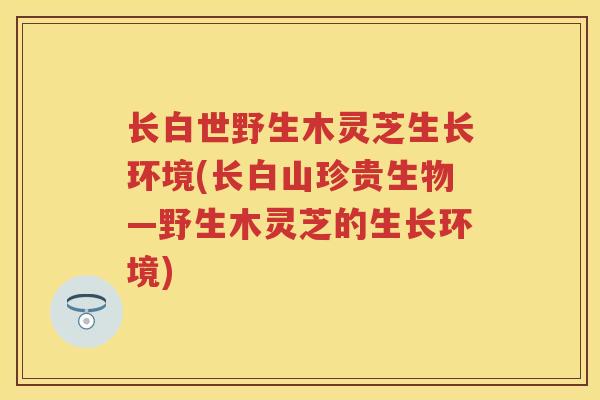 长白世野生木灵芝生长环境(长白山珍贵生物—野生木灵芝的生长环境)