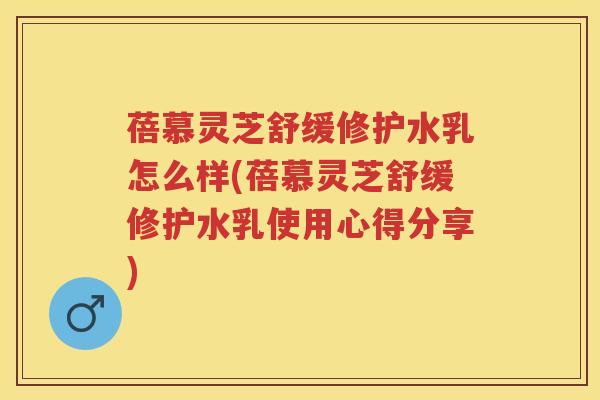 蓓慕灵芝舒缓修护水乳怎么样(蓓慕灵芝舒缓修护水乳使用心得分享) 蓓慕灵芝舒缓修护水乳怎么样(蓓慕灵芝舒缓修护水乳使用心得分享)