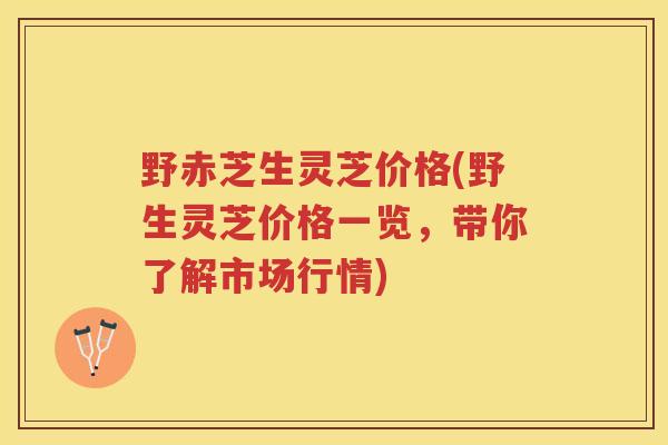 野赤芝生灵芝价格(野生灵芝价格一览，带你了解市场行情)