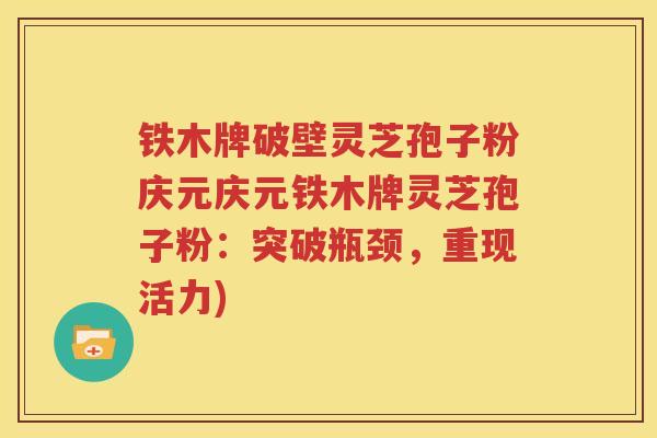 铁木牌破壁灵芝孢子粉庆元庆元铁木牌灵芝孢子粉：突破瓶颈，重现活力)