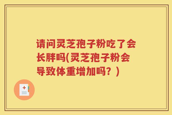 请问灵芝孢子粉吃了会长胖吗(灵芝孢子粉会导致体重增加吗？)