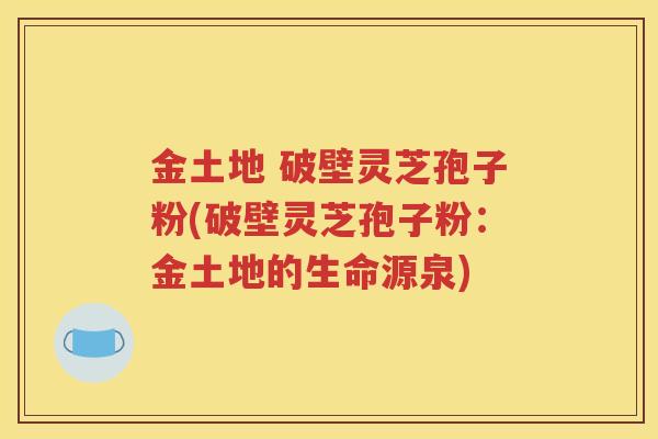 金土地 破壁灵芝孢子粉(破壁灵芝孢子粉：金土地的生命源泉)