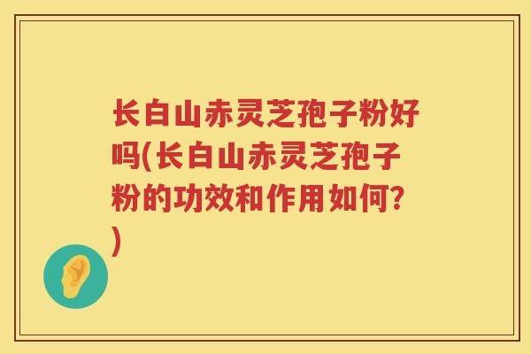 长白山赤灵芝孢子粉好吗(长白山赤灵芝孢子粉的功效和作用如何?) 长白山赤灵芝孢子粉好吗(长白山赤灵芝孢子粉的功效和作用如何?)