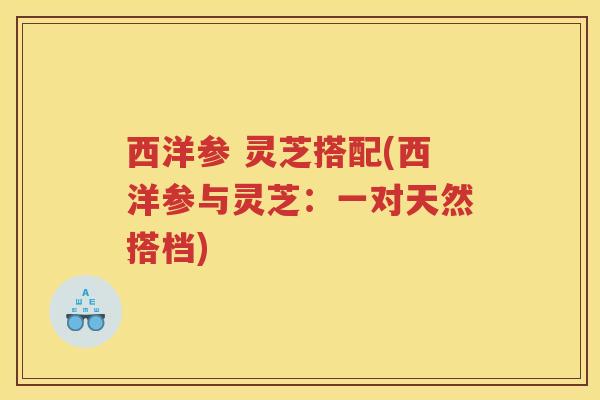 西洋参 灵芝搭配(西洋参与灵芝:一对天然搭档) 西洋参 灵芝搭配(西洋参与灵芝:一对天然搭档)