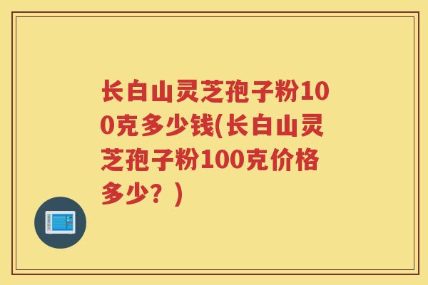 长白山灵芝孢子粉100克多少钱(长白山灵芝孢子粉100克价格多少？)