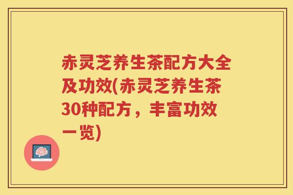 赤灵芝养生茶配方大全及功效(赤灵芝养生茶30种配方，丰富功效一览)