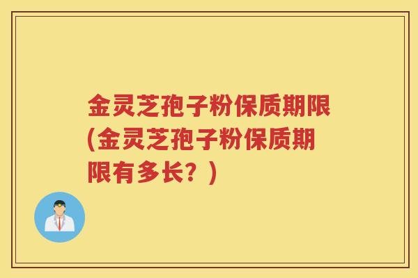 金灵芝孢子粉保质期限(金灵芝孢子粉保质期限有多长？)