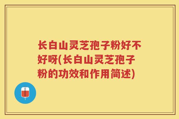 长白山灵芝孢子粉好不好呀(长白山灵芝孢子粉的功效和作用简述)