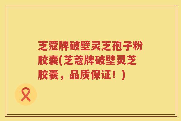 芝蔻牌破壁灵芝孢子粉胶囊(芝蔻牌破壁灵芝胶囊，品质保证！)