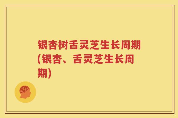银杏树舌灵芝生长周期(银杏、舌灵芝生长周期)