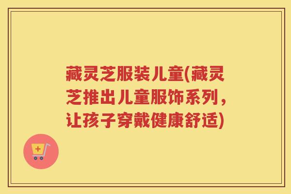 藏灵芝服装儿童(藏灵芝推出儿童服饰系列，让孩子穿戴健康舒适)
