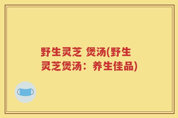 野生灵芝 煲汤(野生灵芝煲汤：养生佳品)