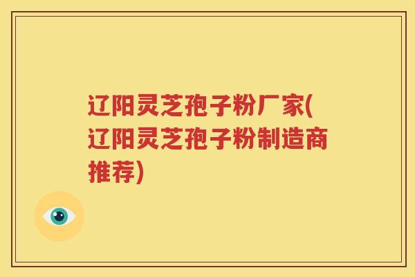 辽阳灵芝孢子粉厂家(辽阳灵芝孢子粉制造商推荐) 辽阳灵芝孢子粉厂家(辽阳灵芝孢子粉制造商推荐)