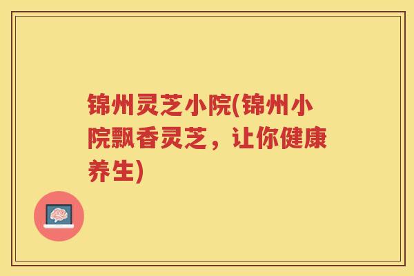 锦州灵芝小院(锦州小院飘香灵芝，让你健康养生)