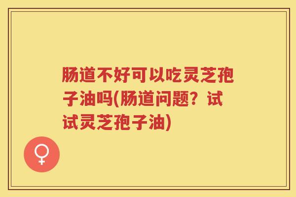 肠道不好可以吃灵芝孢子油吗(肠道问题?试试灵芝孢子油) 肠道不好可以吃灵芝孢子油吗(肠道问题?试试灵芝孢子油)