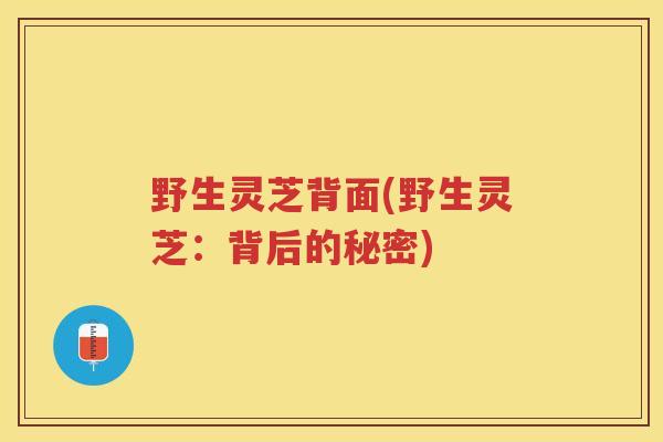 野生灵芝背面(野生灵芝：背后的秘密)