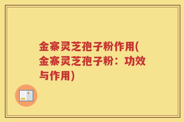 金寨灵芝孢子粉作用(金寨灵芝孢子粉：功效与作用)