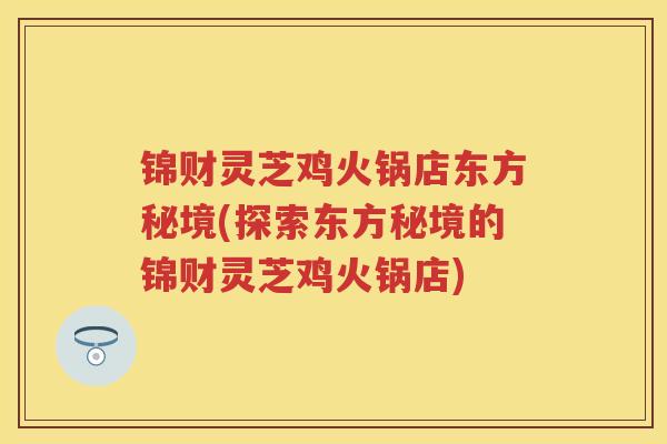 锦财灵芝鸡火锅店东方秘境(探索东方秘境的锦财灵芝鸡火锅店) 锦财灵芝鸡火锅店东方秘境(探索东方秘境的锦财灵芝鸡火锅店)