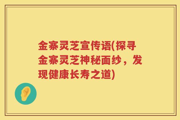 金寨灵芝宣传语(探寻金寨灵芝神秘面纱,发现健康长寿之道) 金寨灵芝宣传语(探寻金寨灵芝神秘面纱,发现健康长寿之道)