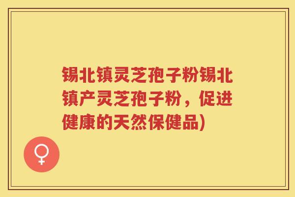 锡北镇灵芝孢子粉锡北镇产灵芝孢子粉，促进健康的天然保健品)