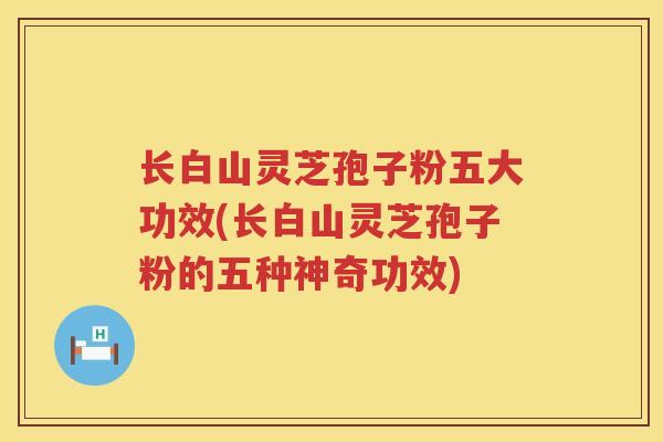长白山灵芝孢子粉五大功效(长白山灵芝孢子粉的五种神奇功效)