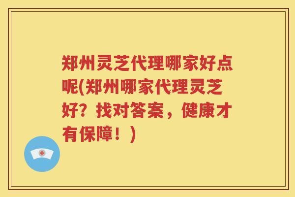 郑州灵芝代理哪家好点呢(郑州哪家代理灵芝好?找对答案,健康才有保障!) 郑州灵芝代理哪家好点呢(郑州哪家代理灵芝好?找对答案,健康才有保障!)