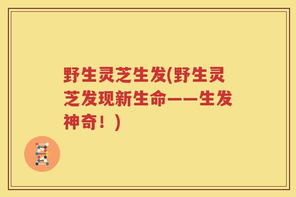 野生灵芝生发(野生灵芝发现新生命——生发神奇！)