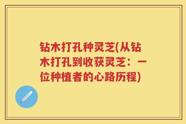 钻木打孔种灵芝(从钻木打孔到收获灵芝：一位种植者的心路历程)