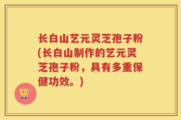 长白山艺元灵芝孢子粉(长白山制作的艺元灵芝孢子粉，具有多重保健功效。)