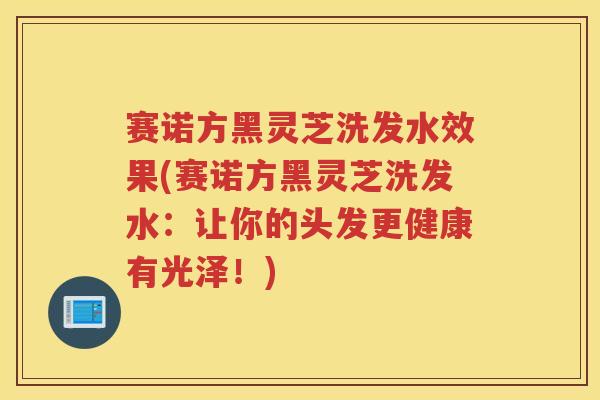 赛诺方黑灵芝洗发水效果(赛诺方黑灵芝洗发水：让你的头发更健康有光泽！)
