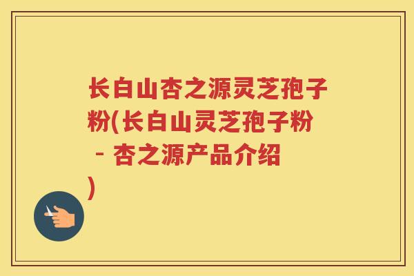 长白山杏之源灵芝孢子粉(长白山灵芝孢子粉 - 杏之源产品介绍) 长白山杏之源灵芝孢子粉(长白山灵芝孢子粉 - 杏之源产品介绍)