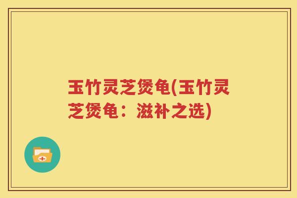 玉竹灵芝煲龟(玉竹灵芝煲龟:滋补之选) 玉竹灵芝煲龟(玉竹灵芝煲龟:滋补之选)